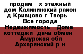 продам 2-х этажный дом,Калининский район,д.Кривцово(г.Тверь) - Все города Недвижимость » Дома, коттеджи, дачи обмен   . Амурская обл.,Архаринский р-н